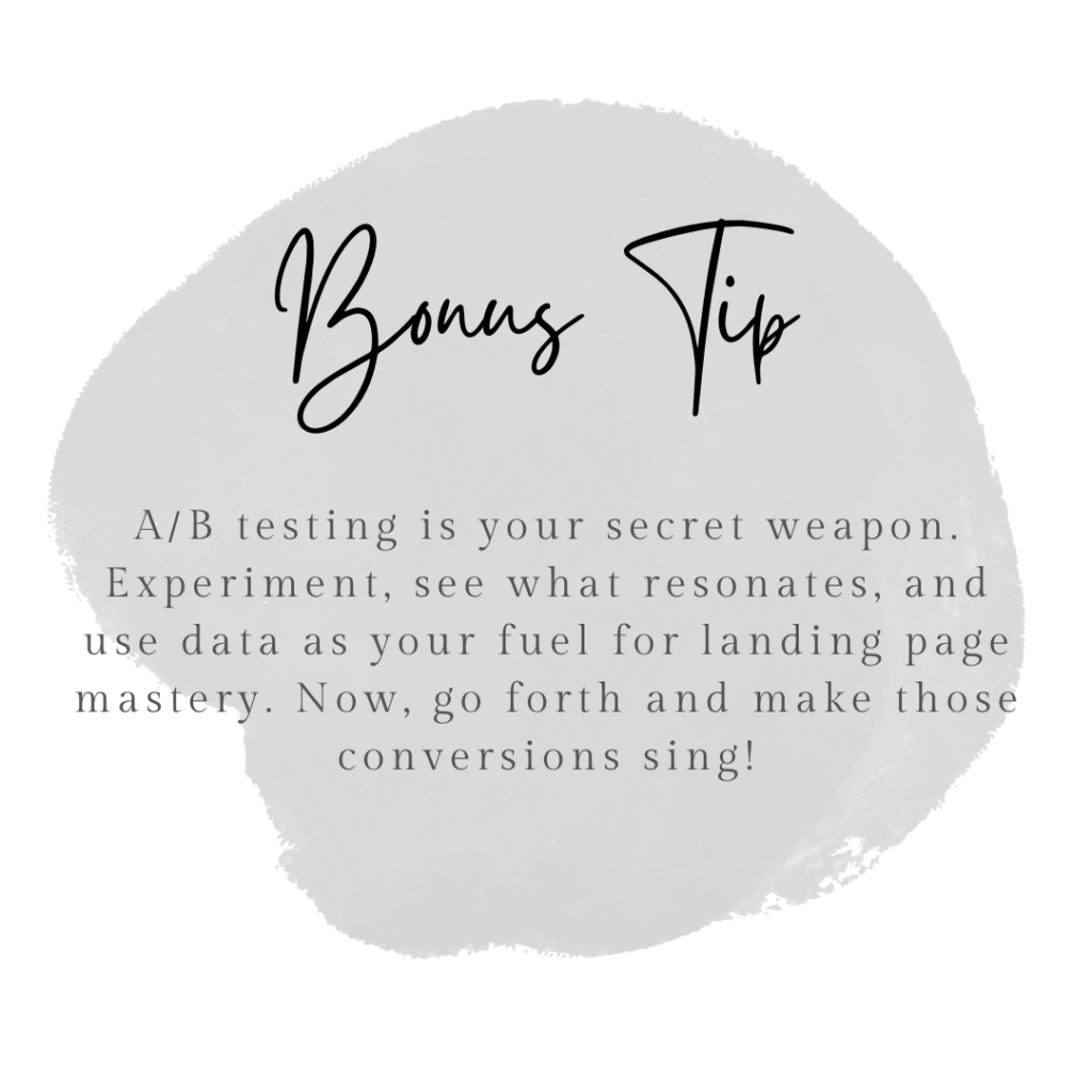 Bonus Tip: A/B testing is your secret weapon. Experiment, see what resonates, and use data as your fuel for landing page mastery. Now, go forth and make those conversions sing!